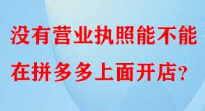沒有營業(yè)執(zhí)照能不能在拼多多上面開店